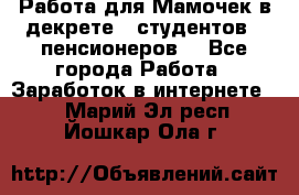 Работа для Мамочек в декрете , студентов , пенсионеров. - Все города Работа » Заработок в интернете   . Марий Эл респ.,Йошкар-Ола г.